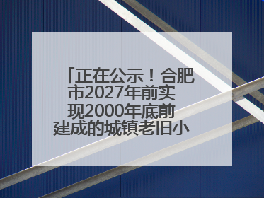 正在公示！合肥市2027年前实现2000年底前建成的城镇老旧小区“应改尽改”