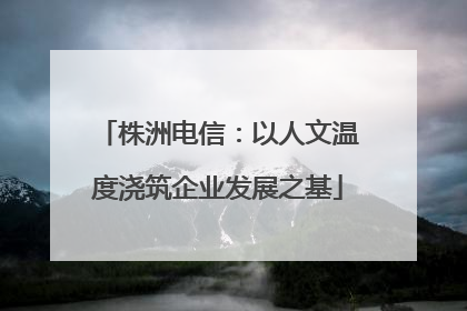 株洲电信：以人文温度浇筑企业发展之基