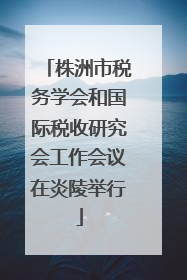 株洲市税务学会和国际税收研究会工作会议在炎陵举行