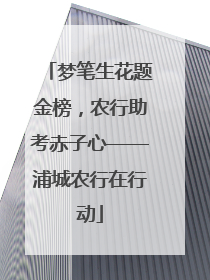梦笔生花题金榜，农行助考赤子心——浦城农行在行动