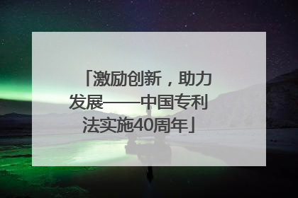 激励创新，助力发展——中国专利法实施40周年