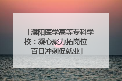 濮阳医学高等专科学校：凝心聚力拓岗位 百日冲刺促就业