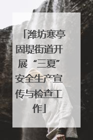 潍坊寒亭固堤街道开展“三夏”安全生产宣传与检查工作