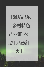 潍坊昌乐：乡村特色产业旺 农民生活更红火