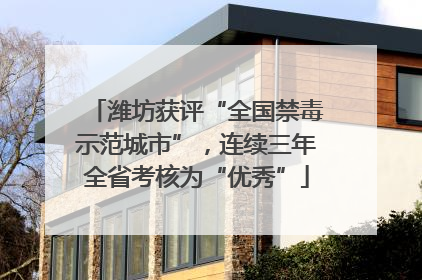 潍坊获评“全国禁毒示范城市”，连续三年全省考核为“优秀”