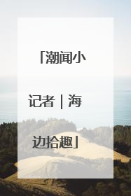 潮闻小记者｜海边拾趣