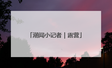 潮闻小记者｜露营