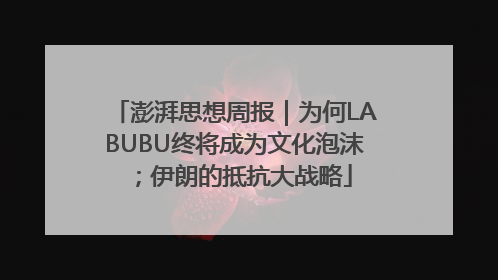 澎湃思想周报｜为何LABUBU终将成为文化泡沫；伊朗的抵抗大战略