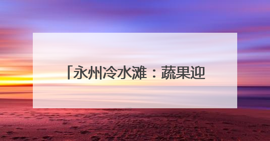 永州冷水滩：蔬果迎丰收 农园采摘忙