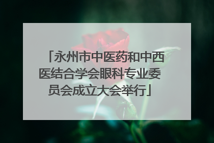 永州市中医药和中西医结合学会眼科专业委员会成立大会举行