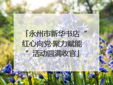永州市新华书店“红心向党·聚力赋能”活动圆满收官