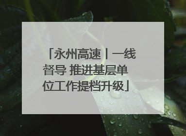 永州高速丨一线督导 推进基层单位工作提档升级