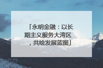 永明金融：以长期主义服务大湾区，共绘发展蓝图