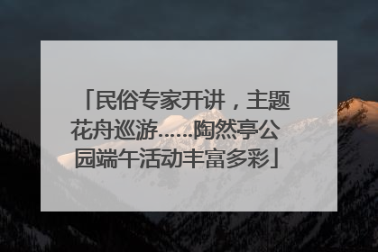 民俗专家开讲，主题花舟巡游……陶然亭公园端午活动丰富多彩