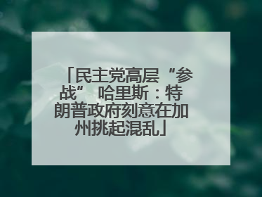 民主党高层“参战” 哈里斯：特朗普政府刻意在加州挑起混乱