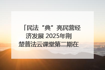 民法“典”亮民营经济发展 2025年荆楚普法云课堂第二期在武汉客厅开讲