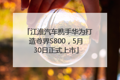 江淮汽车携手华为打造尊界S800，5月30日正式上市