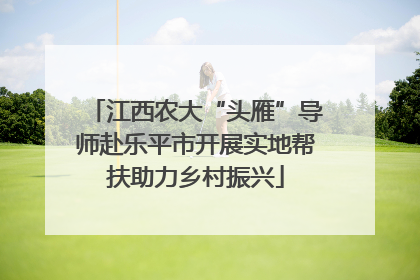 江西农大“头雁”导师赴乐平市开展实地帮扶助力乡村振兴