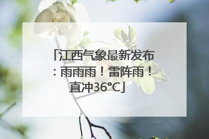 江西气象最新发布：雨雨雨！雷阵雨！直冲36°C