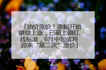 油价涨价！涨幅开始继续上涨，已破上调红线标准，6月中旬或将迎来“第二次”涨价