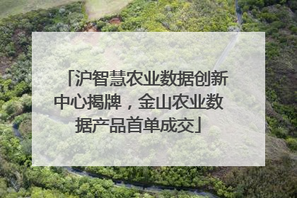 沪智慧农业数据创新中心揭牌，金山农业数据产品首单成交