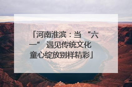 河南淮滨：当 “六一” 遇见传统文化 童心绽放别样精彩