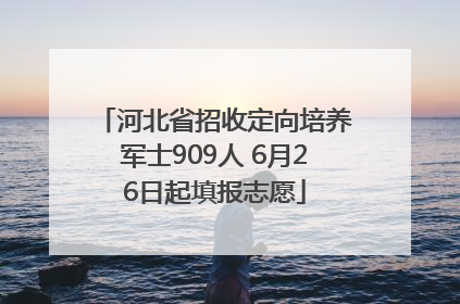 河北省招收定向培养军士909人 6月26日起填报志愿