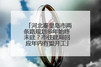 河北秦皇岛市两条路规划多年始终未建？市住建局回应年内有望开工