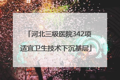 河北三级医院342项适宜卫生技术下沉基层