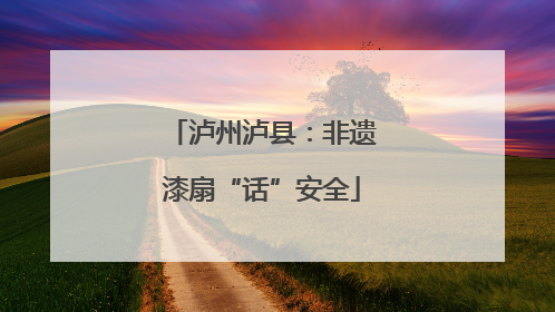 泸州泸县：非遗漆扇“话”安全