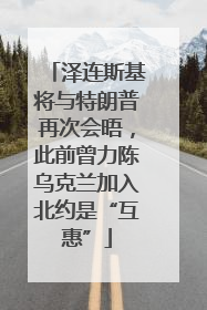泽连斯基将与特朗普再次会晤，此前曾力陈乌克兰加入北约是“互惠”