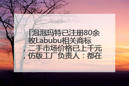 泡泡玛特已注册80余枚Labubu相关商标，二手市场价格已上千元，仿版工厂负责人：都在欠货，根本不够分