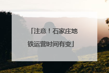 注意！石家庄地铁运营时间有变