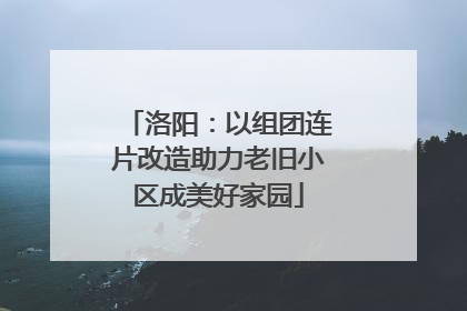 洛阳：以组团连片改造助力老旧小区成美好家园