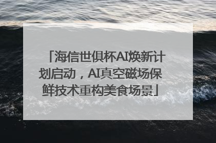 海信世俱杯AI焕新计划启动，AI真空磁场保鲜技术重构美食场景