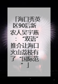 海口秀英区90后新农人吴宇燕：“双语”推介让海口火山荔枝有了“国际范”