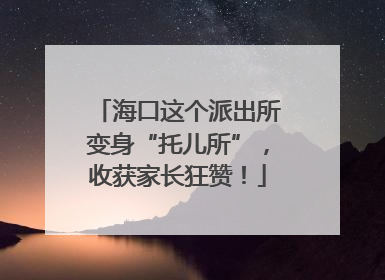 海口这个派出所变身“托儿所”，收获家长狂赞！