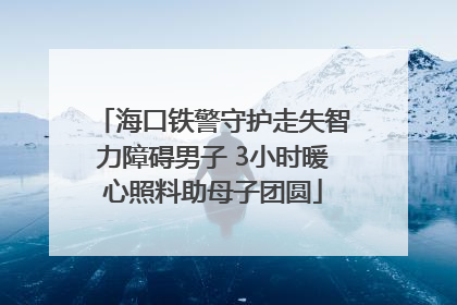 海口铁警守护走失智力障碍男子 3小时暖心照料助母子团圆