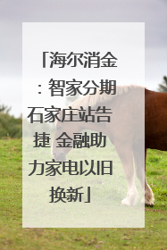 海尔消金：智家分期石家庄站告捷 金融助力家电以旧换新