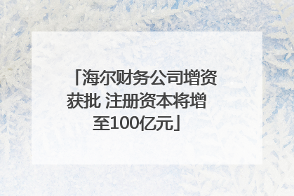 海尔财务公司增资获批 注册资本将增至100亿元