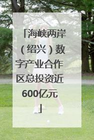 海峡两岸（绍兴）数字产业合作区总投资近600亿元