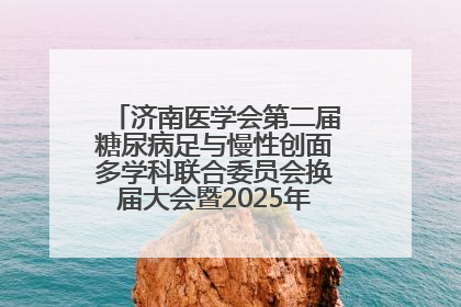 济南医学会第二届糖尿病足与慢性创面多学科联合委员会换届大会暨2025年学术年会成功举行