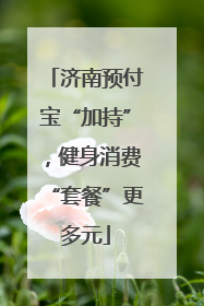 济南预付宝“加持”，健身消费“套餐”更多元
