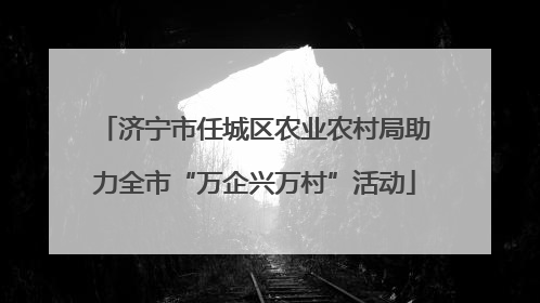 济宁市任城区农业农村局助力全市“万企兴万村”活动
