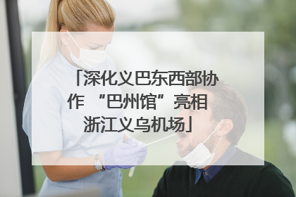深化义巴东西部协作 “巴州馆”亮相浙江义乌机场
