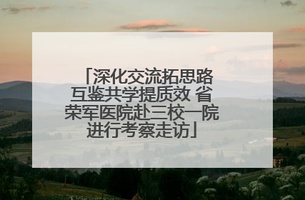 深化交流拓思路 互鉴共学提质效 省荣军医院赴三校一院进行考察走访