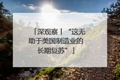 深观察丨“这无助于美国制造业的长期复苏”