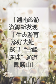 湖南旅游资源新发现丨生态游再添好去处 探寻“雪峰遗珠”通道麒麟山