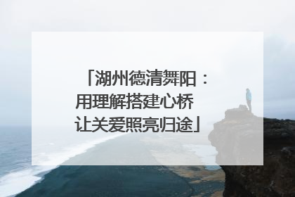湖州德清舞阳：用理解搭建心桥 让关爱照亮归途