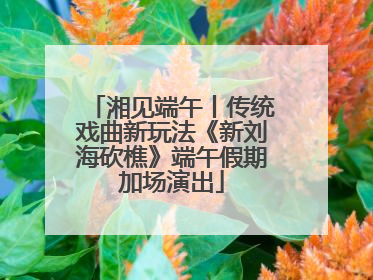 湘见端午丨传统戏曲新玩法《新刘海砍樵》端午假期加场演出